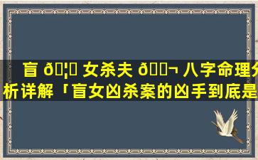 盲 🦊 女杀夫 🐬 八字命理分析详解「盲女凶杀案的凶手到底是谁」